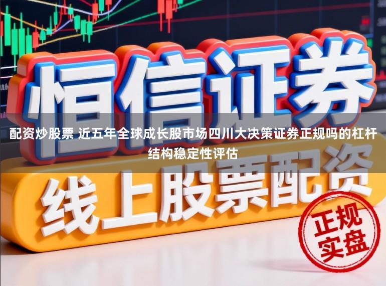 配资炒股票 近五年全球成长股市场四川大决策证券正规吗的杠杆结构稳定性评估