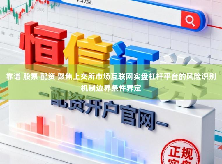 靠谱 股票 配资 聚焦上交所市场互联网实盘杠杆平台的风险识别机制边界条件界定