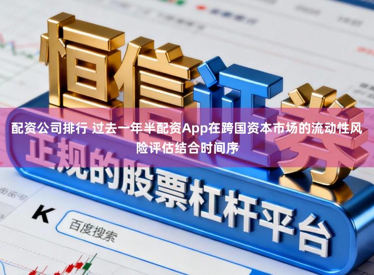 配资公司排行 过去一年半配资App在跨国资本市场的流动性风险评估结合时间序
