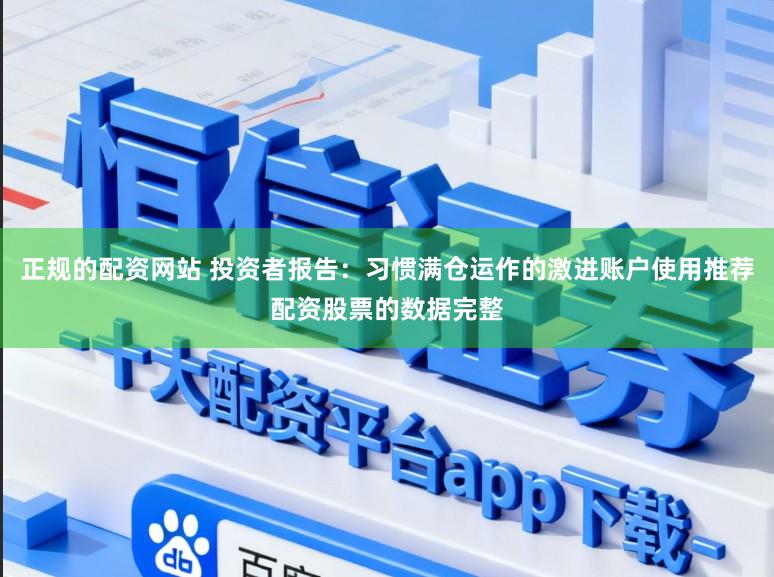正规的配资网站 投资者报告：习惯满仓运作的激进账户使用推荐配资股票的数据完整