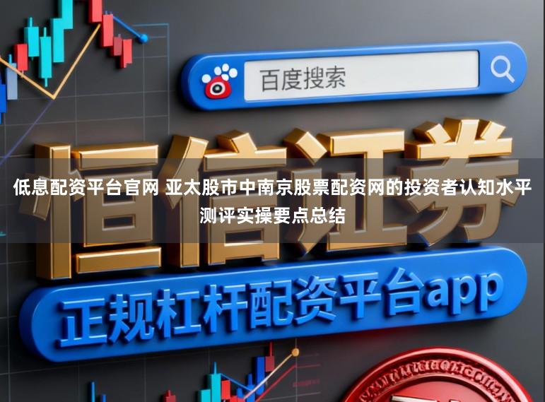 低息配资平台官网 亚太股市中南京股票配资网的投资者认知水平测评实操要点总结