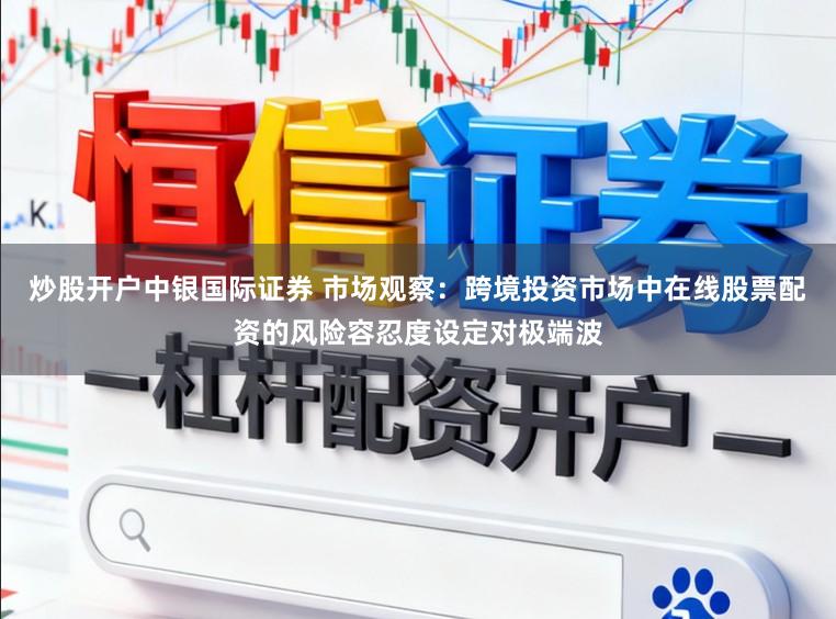 炒股开户中银国际证券 市场观察：跨境投资市场中在线股票配资的风险容忍度设定对极端波