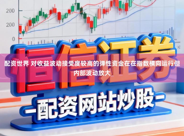 配资世界 对收益波动接受度较高的弹性资金在在指数横向运行但内部波动放大
