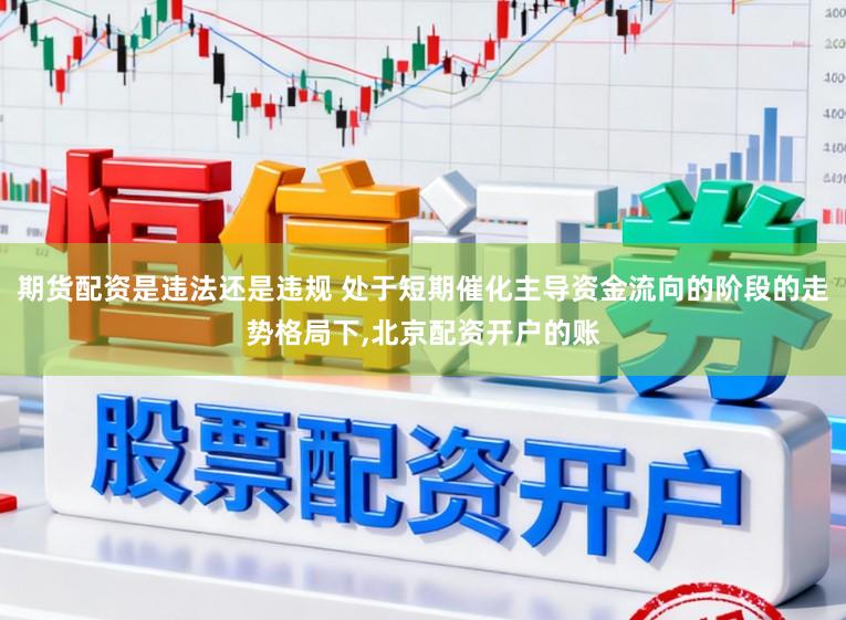 期货配资是违法还是违规 处于短期催化主导资金流向的阶段的走势格局下,北京配资开户的账