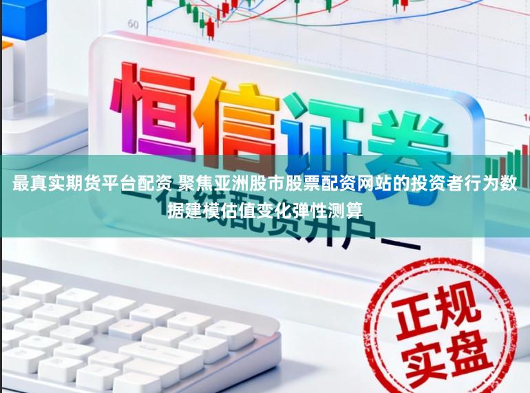 最真实期货平台配资 聚焦亚洲股市股票配资网站的投资者行为数据建模估值变化弹性测算