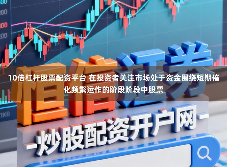 10倍杠杆股票配资平台 在投资者关注市场处于资金围绕短期催化频繁运作的阶段阶段中股票