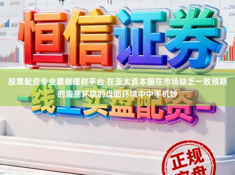 股票配资专业票据理财平台 在亚太资本圈在市场缺乏一致预期的震荡环境的盘面环境中中手机炒
