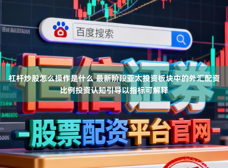 杠杆炒股怎么操作是什么 最新阶段亚太投资板块中的外汇配资比例投资认知引导以指标可解释