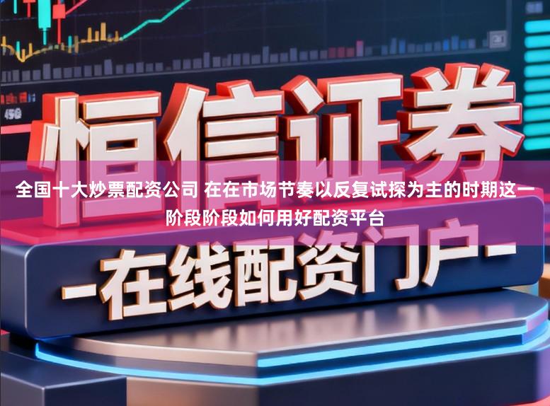 全国十大炒票配资公司 在在市场节奏以反复试探为主的时期这一阶段阶段如何用好配资平台