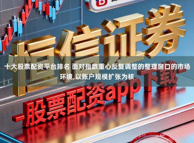 十大股票配资平台排名 面对指数重心反复调整的整理窗口的市场环境，以账户规模扩张为核