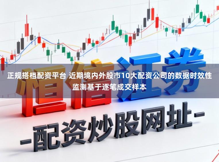 正规搭档配资平台 近期境内外股市10大配资公司的数据时效性监测基于逐笔成交样本