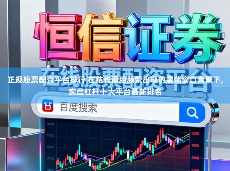 正规股票配资平台排行 在结构重组频繁出现的震荡窗口背景下，实盘杠杆十大平台最新排名
