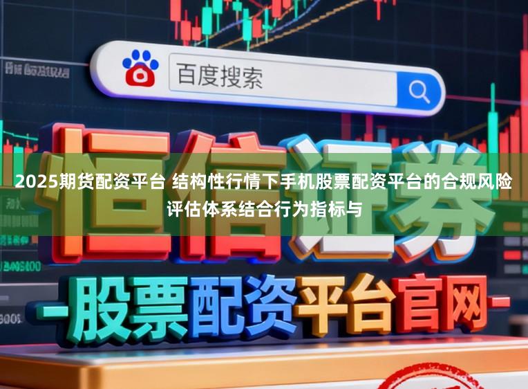 2025期货配资平台 结构性行情下手机股票配资平台的合规风险评估体系结合行为指标与