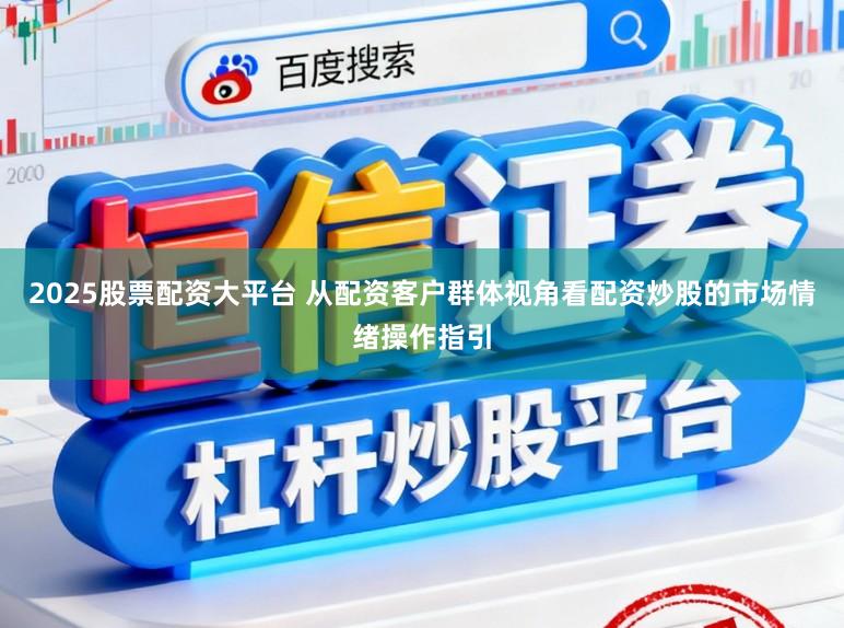 2025股票配资大平台 从配资客户群体视角看配资炒股的市场情绪操作指引