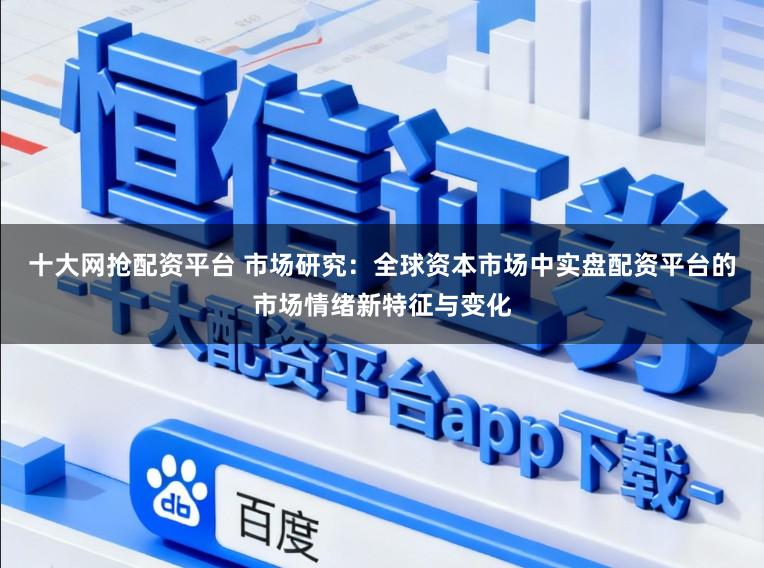 十大网抢配资平台 市场研究：全球资本市场中实盘配资平台的市场情绪新特征与变化