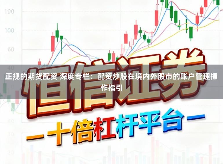正规的期货配资 深度专栏：配资炒股在境内外股市的账户管理操作指引