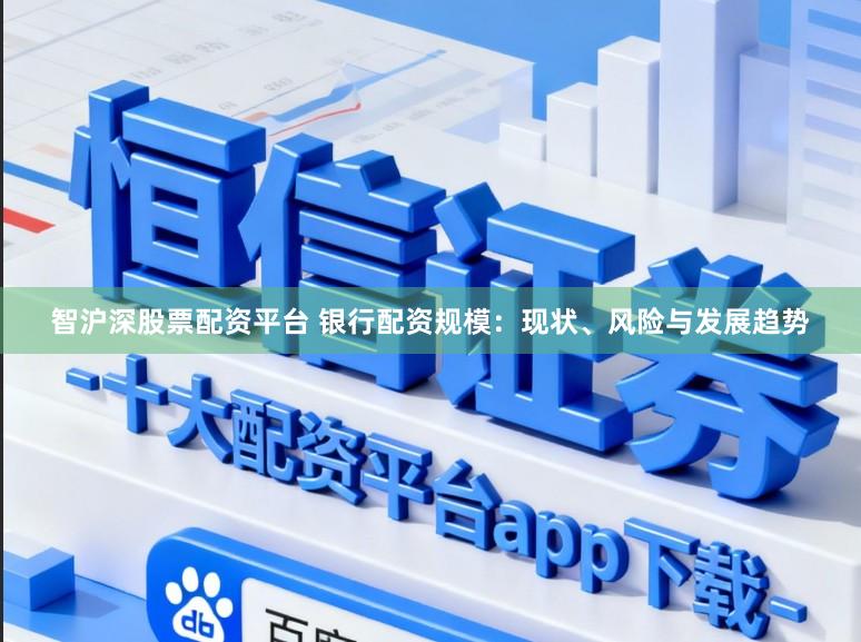 智沪深股票配资平台 银行配资规模：现状、风险与发展趋势