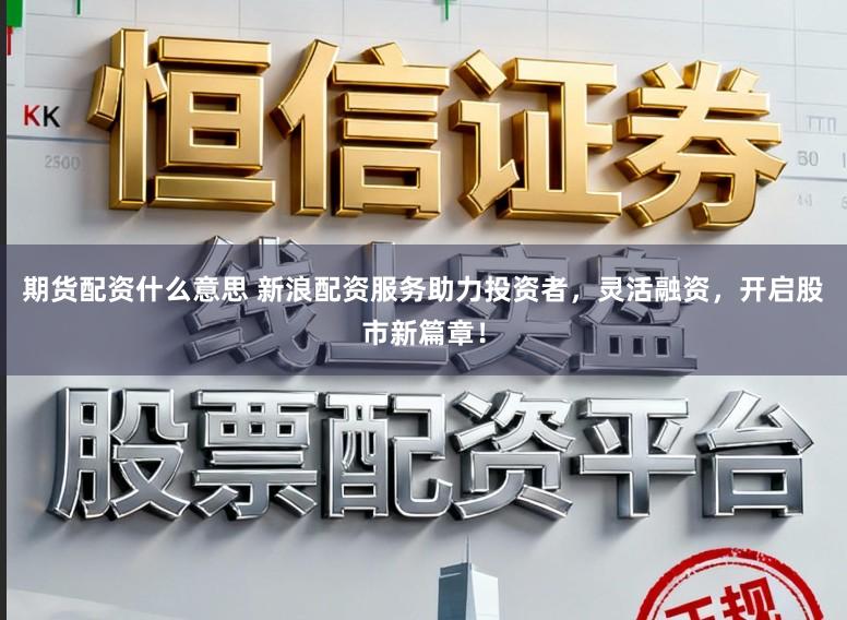 期货配资什么意思 新浪配资服务助力投资者，灵活融资，开启股市新篇章！