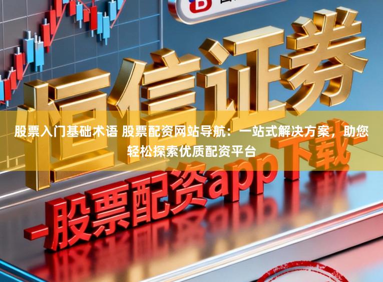 股票入门基础术语 股票配资网站导航：一站式解决方案，助您轻松探索优质配资平台