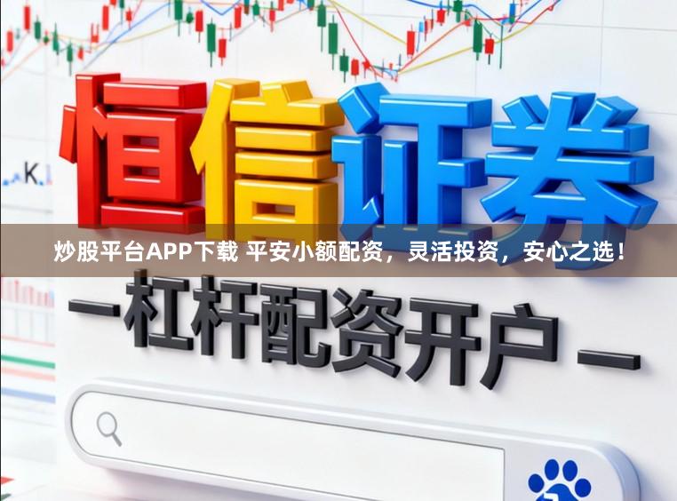 炒股平台APP下载 平安小额配资，灵活投资，安心之选！