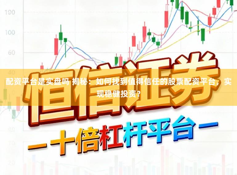 配资平台是实盘吗 揭秘：如何找到值得信任的股票配资平台，实现稳健投资？
