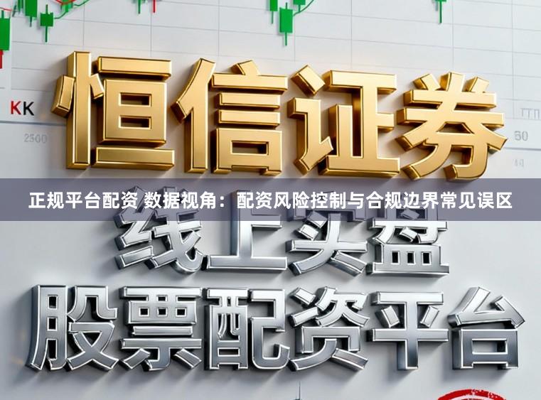 正规平台配资 数据视角：配资风险控制与合规边界常见误区