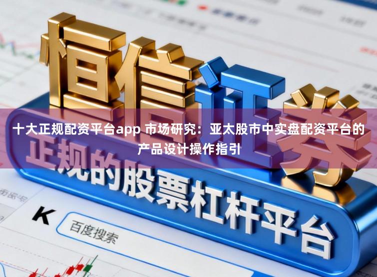 十大正规配资平台app 市场研究：亚太股市中实盘配资平台的产品设计操作指引
