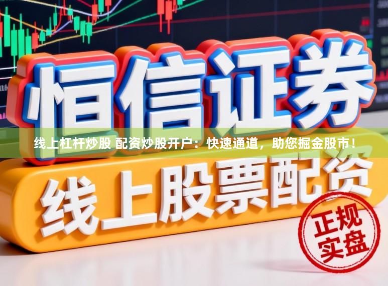 线上杠杆炒股 配资炒股开户:快速通道,助您掘金股市!