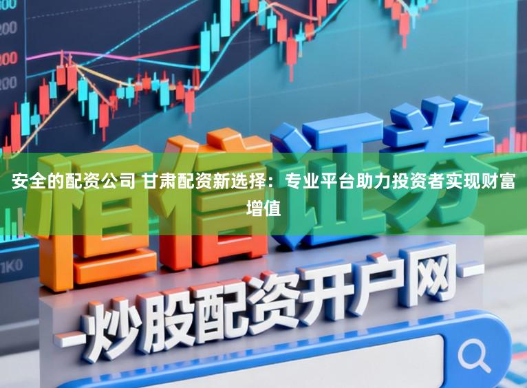 安全的配资公司 甘肃配资新选择:专业平台助力投资者实现财富增值