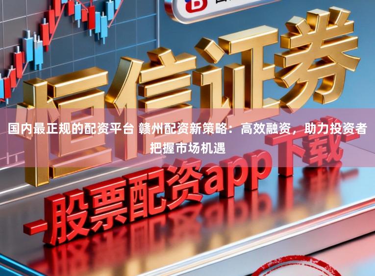 国内最正规的配资平台 赣州配资新策略:高效融资,助力投资者把握市场机遇