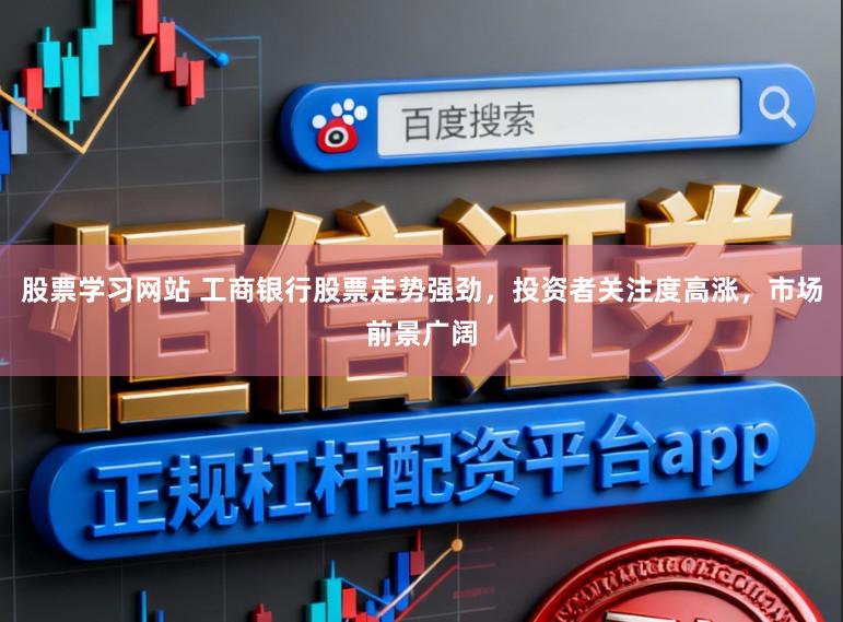 股票学习网站 工商银行股票走势强劲,投资者关注度高涨,市场前景广阔