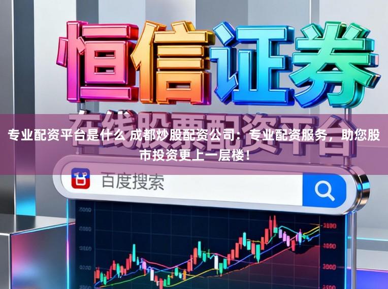 专业配资平台是什么 成都炒股配资公司:专业配资服务,助您股市投资更上一层楼!