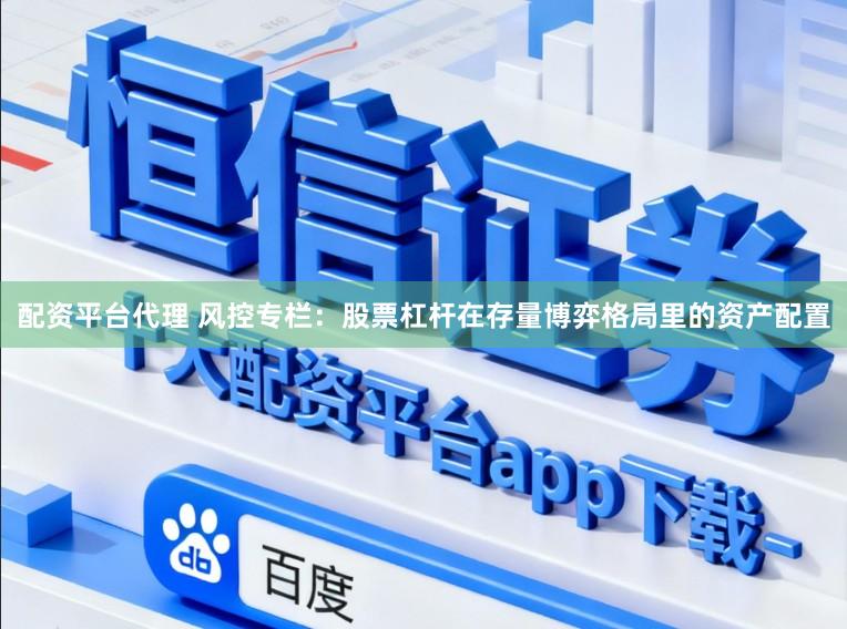 配资平台代理 风控专栏：股票杠杆在存量博弈格局里的资产配置