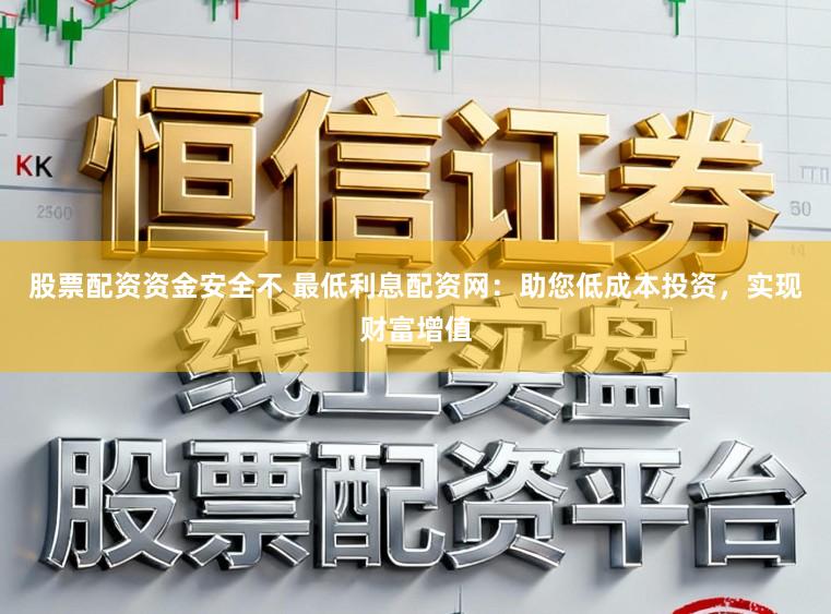 股票配资资金安全不 最低利息配资网：助您低成本投资，实现财富增值