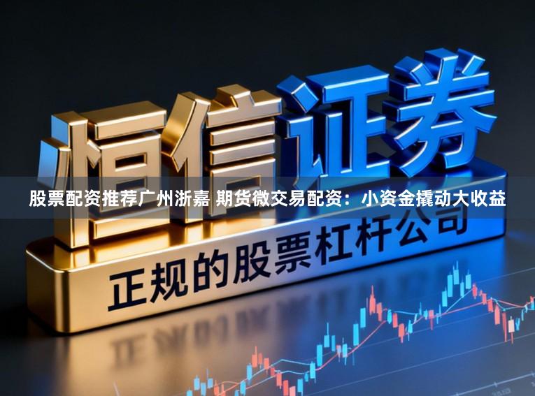 股票配资推荐广州浙嘉 期货微交易配资：小资金撬动大收益