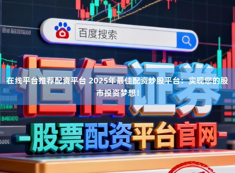 在线平台推荐配资平台 2025年最佳配资炒股平台：实现您的股市投资梦想！