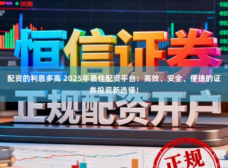 配资的利息多高 2025年最佳配资平台：高效、安全、便捷的证券投资新选择！