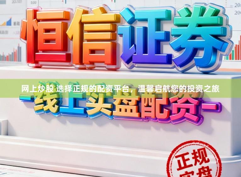 网上炒股 选择正规的配资平台，温馨启航您的投资之旅