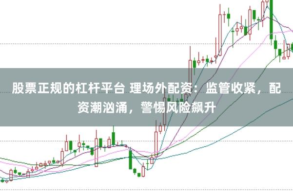 股票正规的杠杆平台 理场外配资：监管收紧，配资潮汹涌，警惕风险飙升