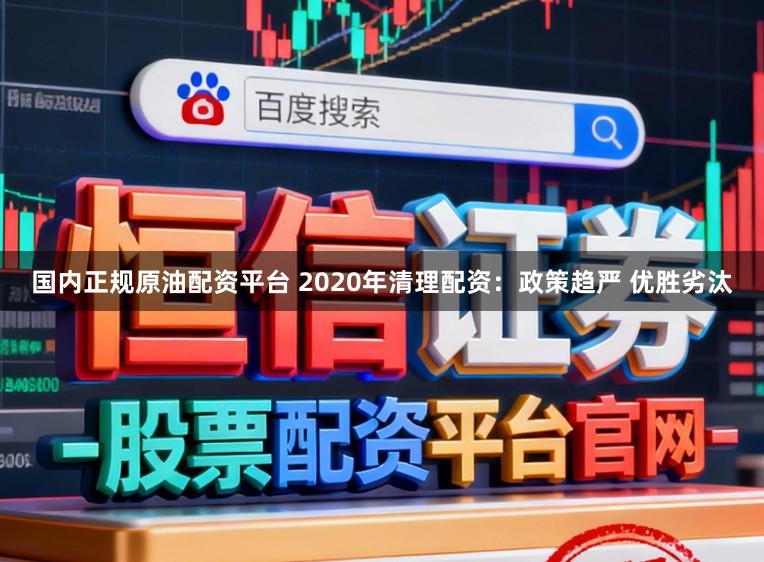 国内正规原油配资平台 2020年清理配资：政策趋严 优胜劣汰