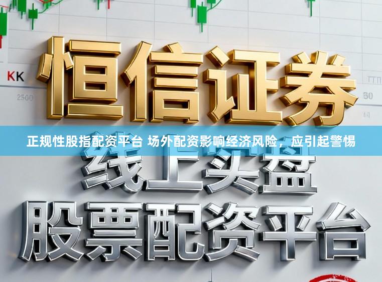 正规性股指配资平台 场外配资影响经济风险，应引起警惕