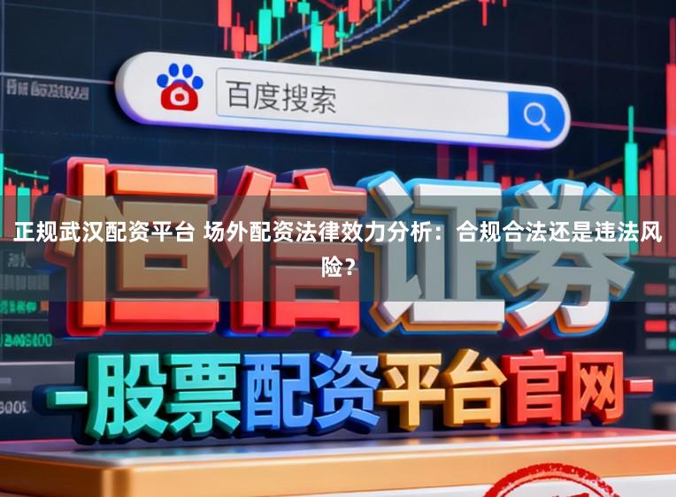正规武汉配资平台 场外配资法律效力分析：合规合法还是违法风险？