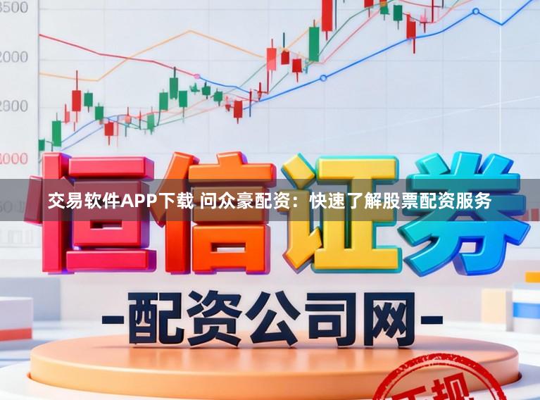 交易软件APP下载 问众豪配资：快速了解股票配资服务