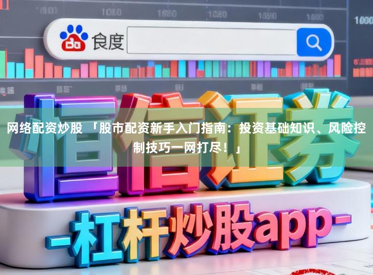 网络配资炒股 「股市配资新手入门指南：投资基础知识、风险控制技巧一网打尽！」