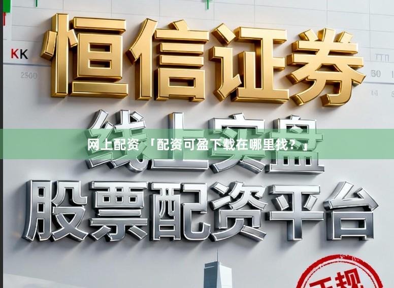 网上配资 「配资可盈下载在哪里找？」