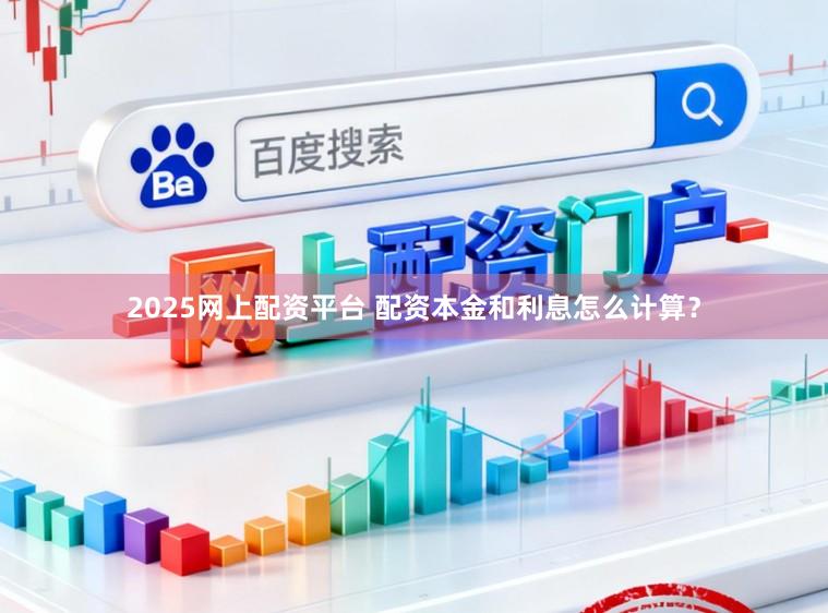 2025网上配资平台 配资本金和利息怎么计算？