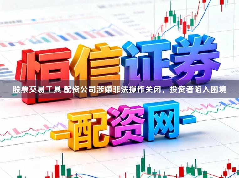 股票交易工具 配资公司涉嫌非法操作关闭，投资者陷入困境