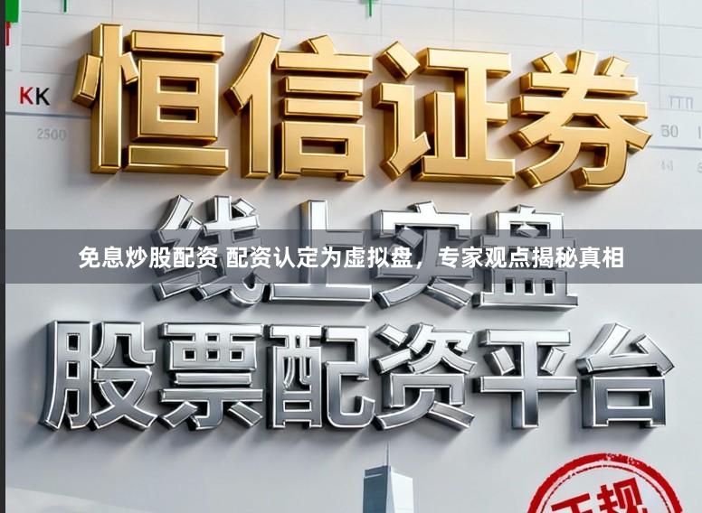 免息炒股配资 配资认定为虚拟盘，专家观点揭秘真相