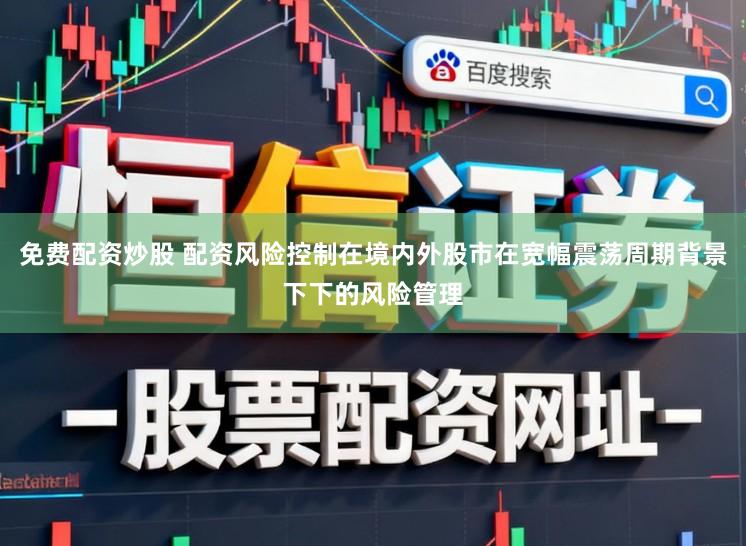 免费配资炒股 配资风险控制在境内外股市在宽幅震荡周期背景下下的风险管理