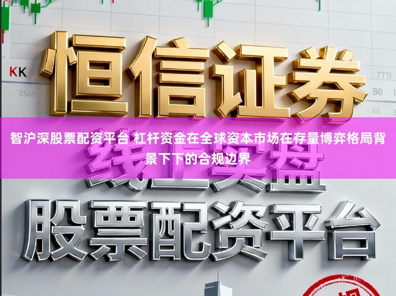 智沪深股票配资平台 杠杆资金在全球资本市场在存量博弈格局背景下下的合规边界